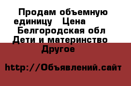 Продам объемную единицу › Цена ­ 600 - Белгородская обл. Дети и материнство » Другое   